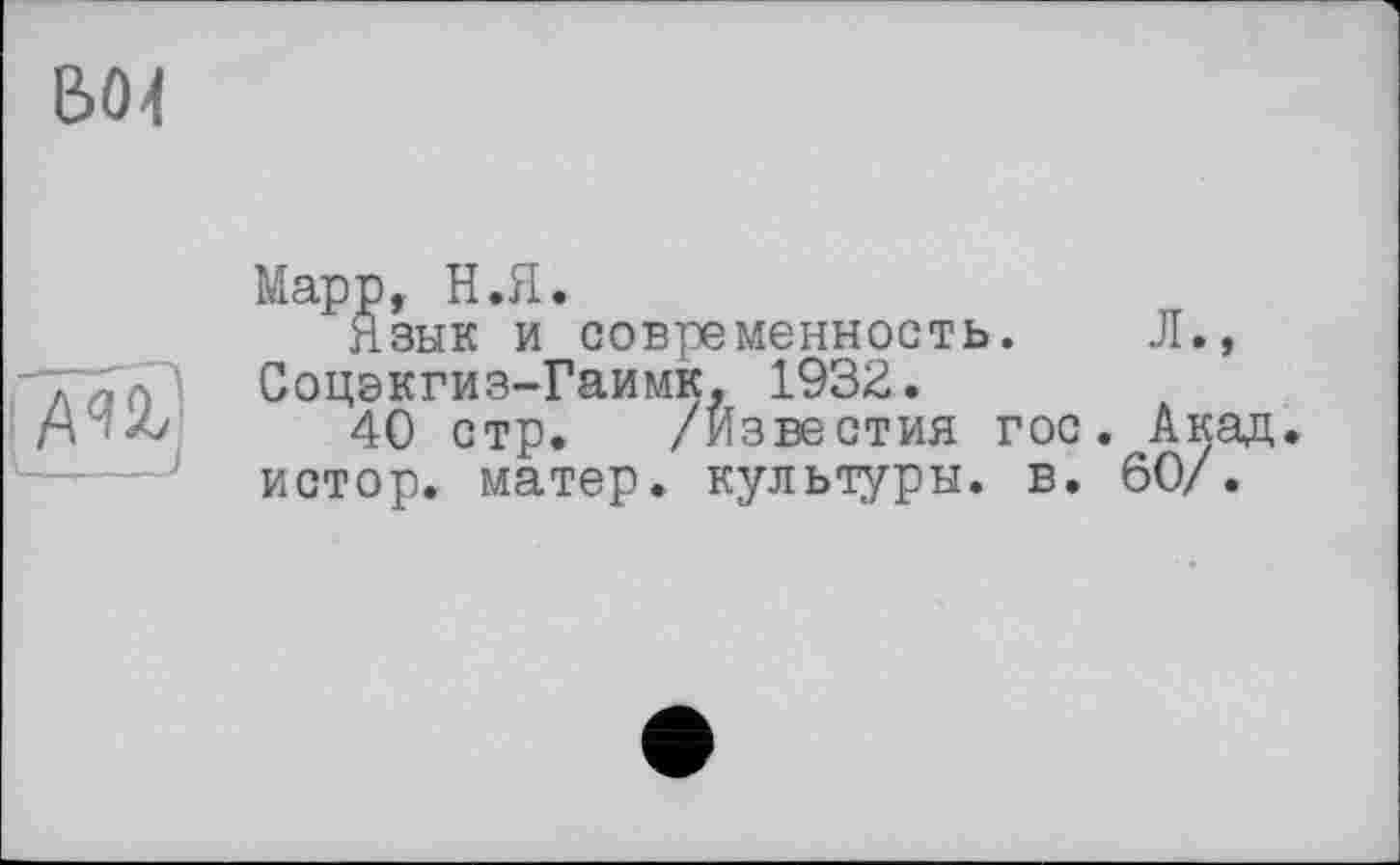 ﻿В04
——-—ч
I_____J
Марр, Н.Я.
Язык и современность. Л., Соцэкгиз-Гаимк, 1932.
40 стр. /Известия гос. Акад, истор. матер, культуры, в. 60/.